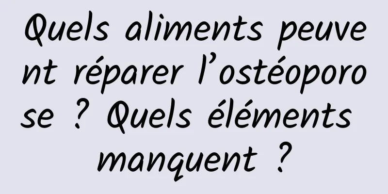 Quels aliments peuvent réparer l’ostéoporose ? Quels éléments manquent ?