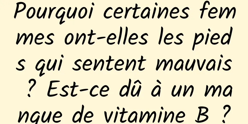 Pourquoi certaines femmes ont-elles les pieds qui sentent mauvais ? Est-ce dû à un manque de vitamine B ?