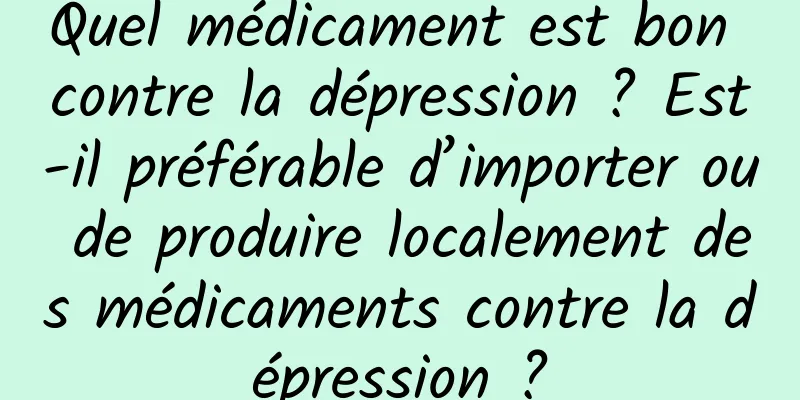 Quel médicament est bon contre la dépression ? Est-il préférable d’importer ou de produire localement des médicaments contre la dépression ?