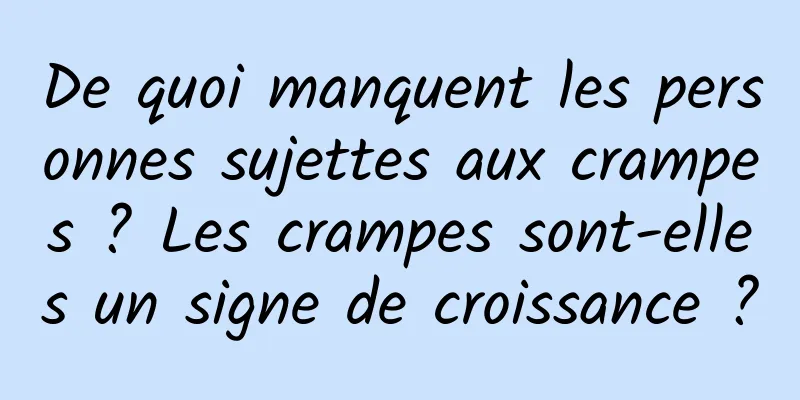 De quoi manquent les personnes sujettes aux crampes ? Les crampes sont-elles un signe de croissance ?