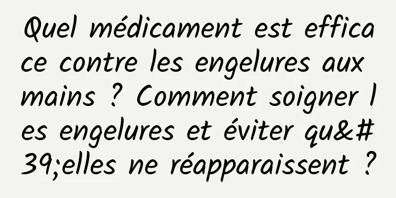 Quel médicament est efficace contre les engelures aux mains ? Comment soigner les engelures et éviter qu'elles ne réapparaissent ?