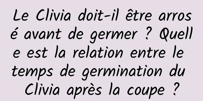 Le Clivia doit-il être arrosé avant de germer ? Quelle est la relation entre le temps de germination du Clivia après la coupe ?