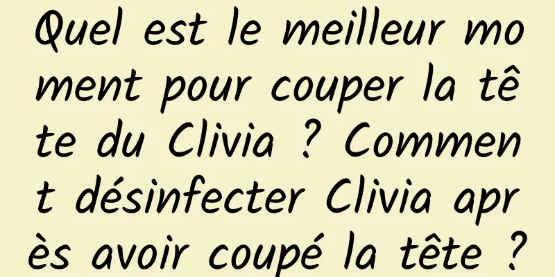 Quel est le meilleur moment pour couper la tête du Clivia ? Comment désinfecter Clivia après avoir coupé la tête ?