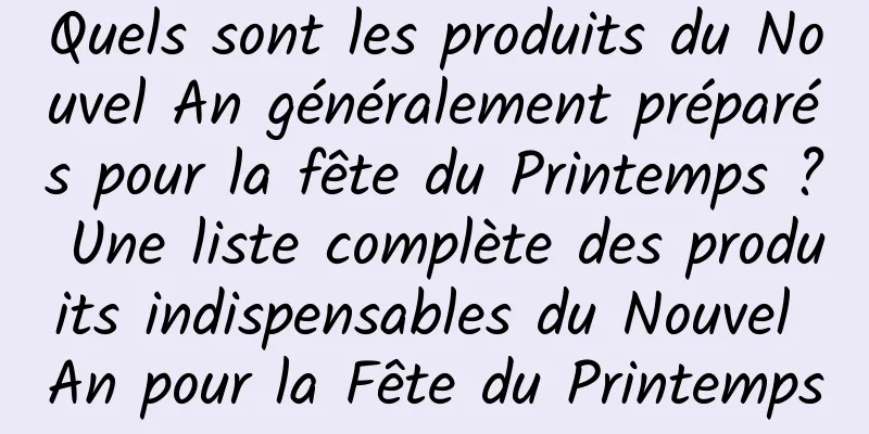 Quels sont les produits du Nouvel An généralement préparés pour la fête du Printemps ? Une liste complète des produits indispensables du Nouvel An pour la Fête du Printemps