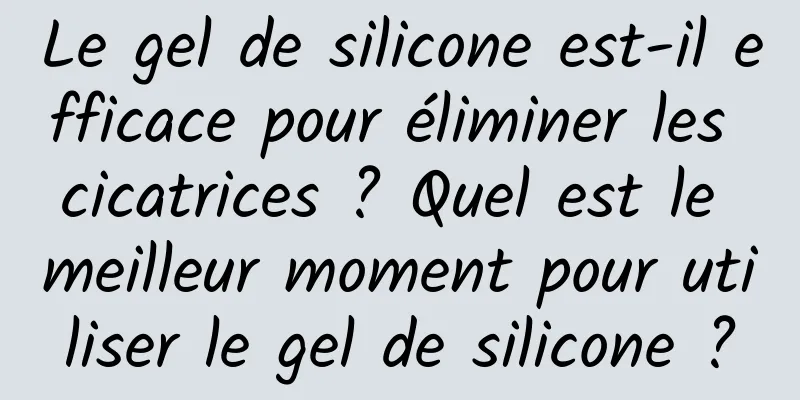 Le gel de silicone est-il efficace pour éliminer les cicatrices ? Quel est le meilleur moment pour utiliser le gel de silicone ?