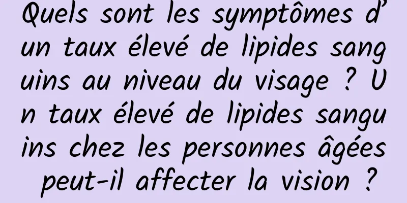 Quels sont les symptômes d’un taux élevé de lipides sanguins au niveau du visage ? Un taux élevé de lipides sanguins chez les personnes âgées peut-il affecter la vision ?