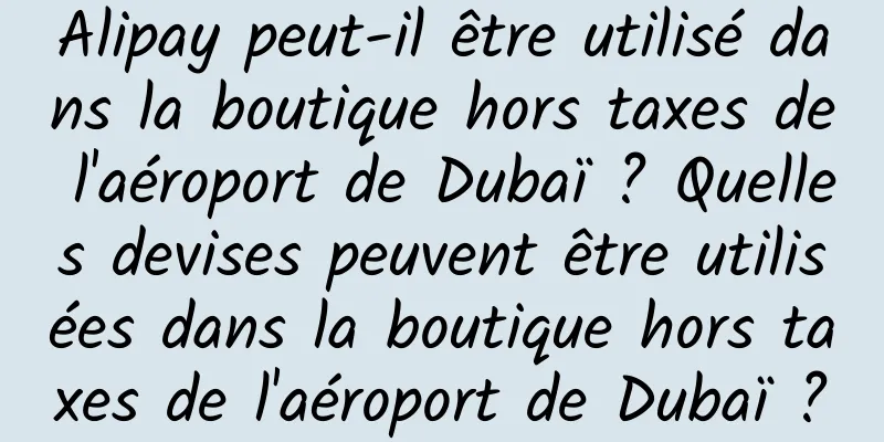 Alipay peut-il être utilisé dans la boutique hors taxes de l'aéroport de Dubaï ? Quelles devises peuvent être utilisées dans la boutique hors taxes de l'aéroport de Dubaï ?