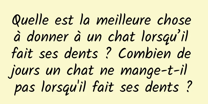 Quelle est la meilleure chose à donner à un chat lorsqu’il fait ses dents ? Combien de jours un chat ne mange-t-il pas lorsqu'il fait ses dents ?