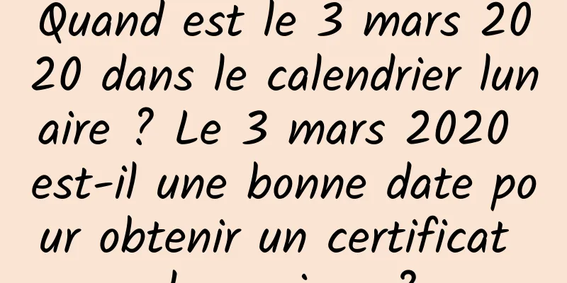 Quand est le 3 mars 2020 dans le calendrier lunaire ? Le 3 mars 2020 est-il une bonne date pour obtenir un certificat de mariage ?