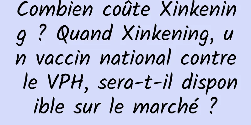 Combien coûte Xinkening ? Quand Xinkening, un vaccin national contre le VPH, sera-t-il disponible sur le marché ?