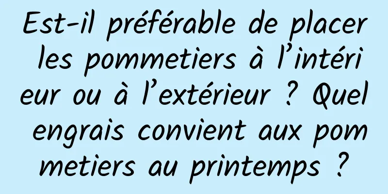 Est-il préférable de placer les pommetiers à l’intérieur ou à l’extérieur ? Quel engrais convient aux pommetiers au printemps ?