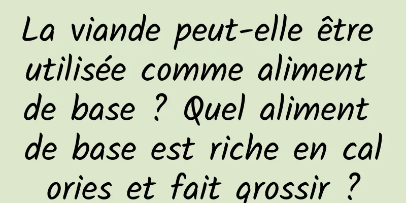 La viande peut-elle être utilisée comme aliment de base ? Quel aliment de base est riche en calories et fait grossir ?