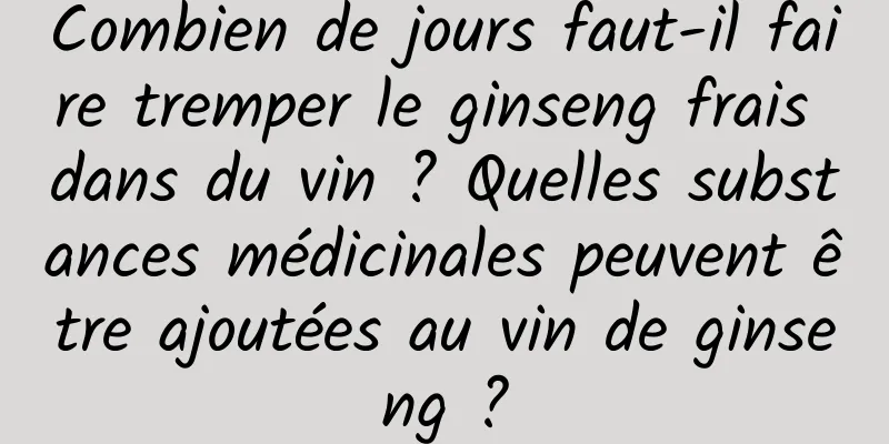 Combien de jours faut-il faire tremper le ginseng frais dans du vin ? Quelles substances médicinales peuvent être ajoutées au vin de ginseng ?