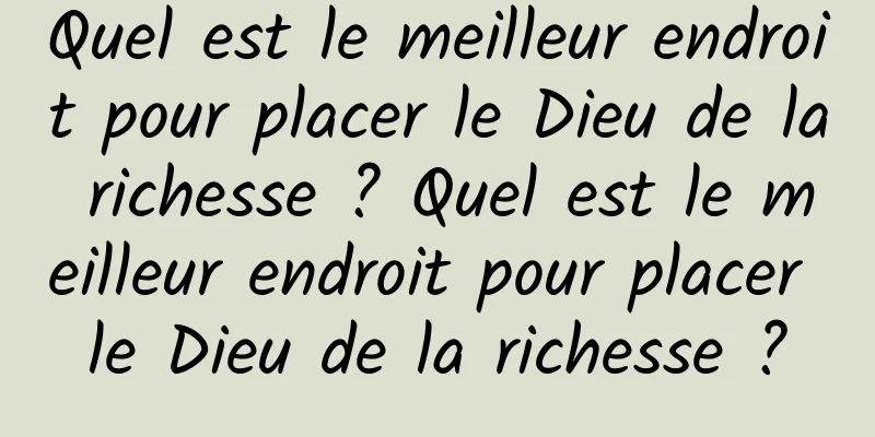 Quel est le meilleur endroit pour placer le Dieu de la richesse ? Quel est le meilleur endroit pour placer le Dieu de la richesse ?