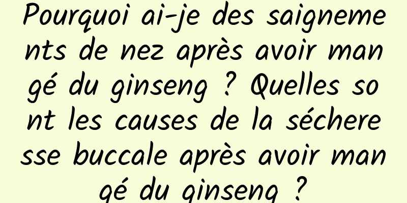 Pourquoi ai-je des saignements de nez après avoir mangé du ginseng ? Quelles sont les causes de la sécheresse buccale après avoir mangé du ginseng ?