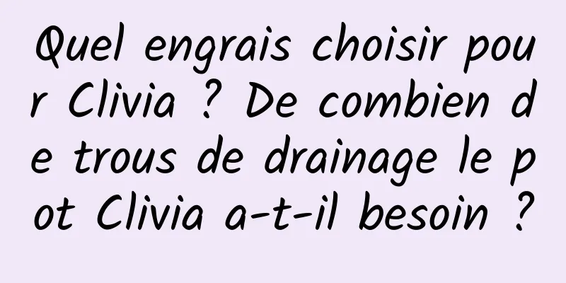 Quel engrais choisir pour Clivia ? De combien de trous de drainage le pot Clivia a-t-il besoin ?