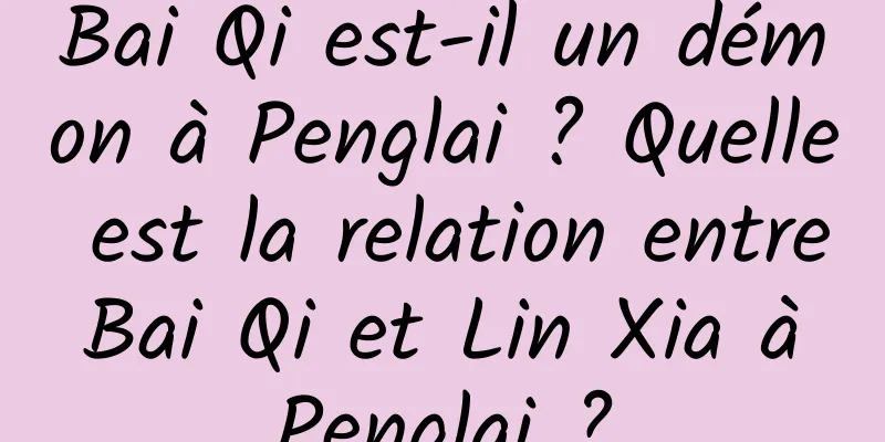 Bai Qi est-il un démon à Penglai ? Quelle est la relation entre Bai Qi et Lin Xia à Penglai ?
