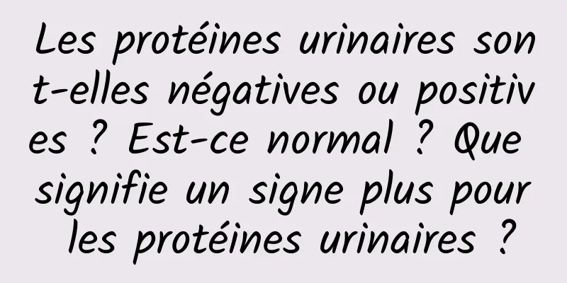 Les protéines urinaires sont-elles négatives ou positives ? Est-ce normal ? Que signifie un signe plus pour les protéines urinaires ?