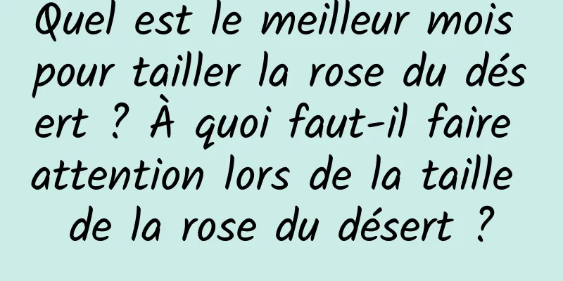 Quel est le meilleur mois pour tailler la rose du désert ? À quoi faut-il faire attention lors de la taille de la rose du désert ?