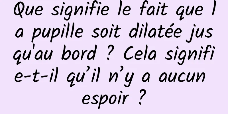 Que signifie le fait que la pupille soit dilatée jusqu'au bord ? Cela signifie-t-il qu’il n’y a aucun espoir ?