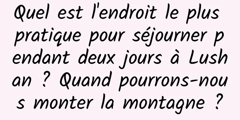 Quel est l'endroit le plus pratique pour séjourner pendant deux jours à Lushan ? Quand pourrons-nous monter la montagne ?