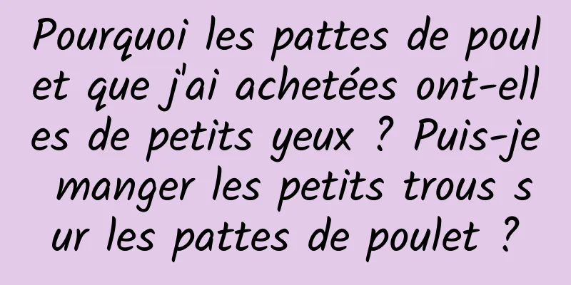 Pourquoi les pattes de poulet que j'ai achetées ont-elles de petits yeux ? Puis-je manger les petits trous sur les pattes de poulet ?