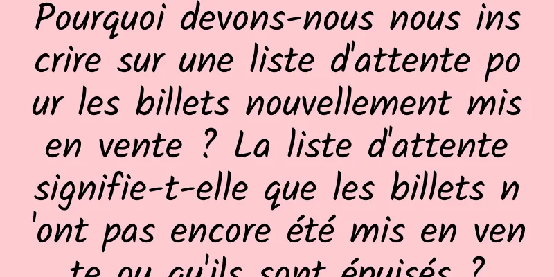 Pourquoi devons-nous nous inscrire sur une liste d'attente pour les billets nouvellement mis en vente ? La liste d'attente signifie-t-elle que les billets n'ont pas encore été mis en vente ou qu'ils sont épuisés ?