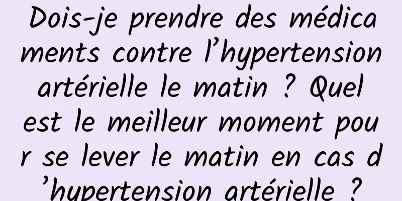 Dois-je prendre des médicaments contre l’hypertension artérielle le matin ? Quel est le meilleur moment pour se lever le matin en cas d’hypertension artérielle ?