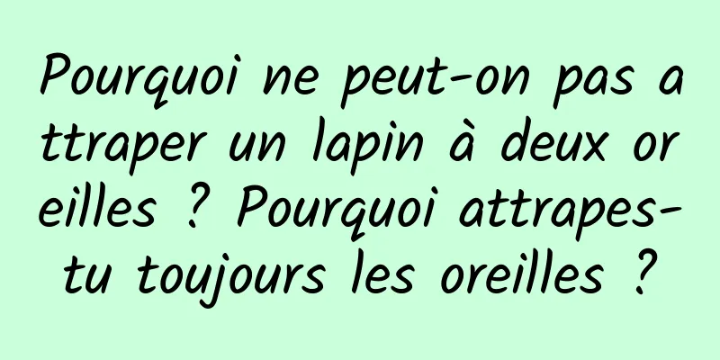 Pourquoi ne peut-on pas attraper un lapin à deux oreilles ? Pourquoi attrapes-tu toujours les oreilles ?