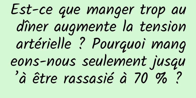 Est-ce que manger trop au dîner augmente la tension artérielle ? Pourquoi mangeons-nous seulement jusqu’à être rassasié à 70 % ?