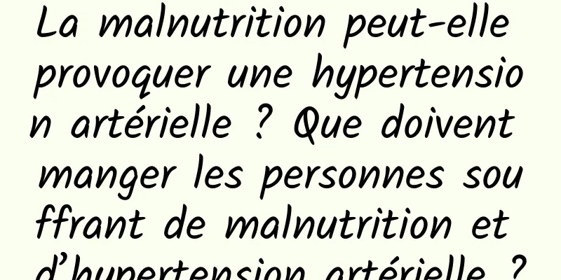 La malnutrition peut-elle provoquer une hypertension artérielle ? Que doivent manger les personnes souffrant de malnutrition et d’hypertension artérielle ?