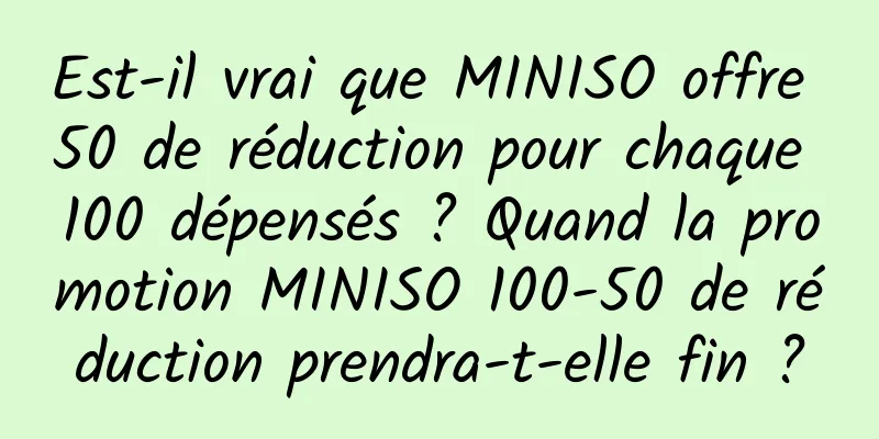 Est-il vrai que MINISO offre 50 de réduction pour chaque 100 dépensés ? Quand la promotion MINISO 100-50 de réduction prendra-t-elle fin ?