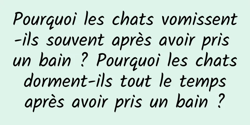 Pourquoi les chats vomissent-ils souvent après avoir pris un bain ? Pourquoi les chats dorment-ils tout le temps après avoir pris un bain ?