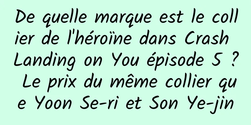 De quelle marque est le collier de l'héroïne dans Crash Landing on You épisode 5 ? Le prix du même collier que Yoon Se-ri et Son Ye-jin