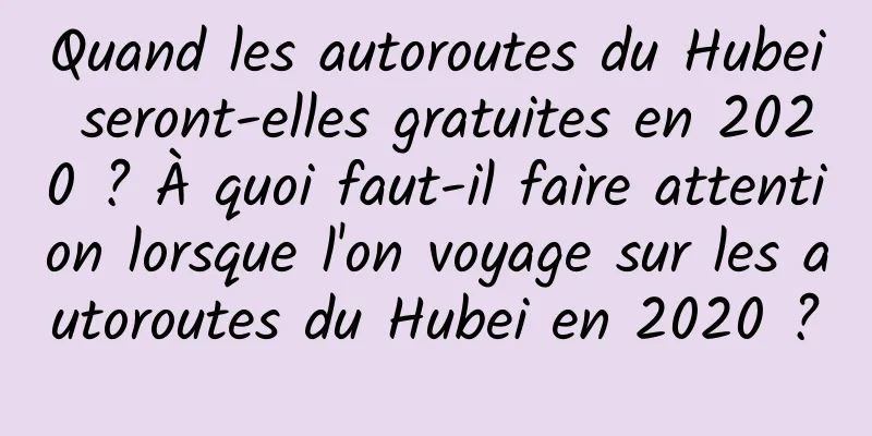 Quand les autoroutes du Hubei seront-elles gratuites en 2020 ? À quoi faut-il faire attention lorsque l'on voyage sur les autoroutes du Hubei en 2020 ?