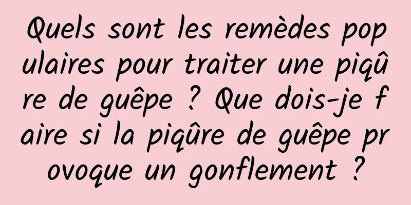Quels sont les remèdes populaires pour traiter une piqûre de guêpe ? Que dois-je faire si la piqûre de guêpe provoque un gonflement ?