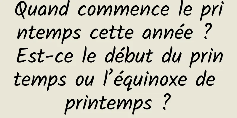 Quand commence le printemps cette année ? Est-ce le début du printemps ou l’équinoxe de printemps ?
