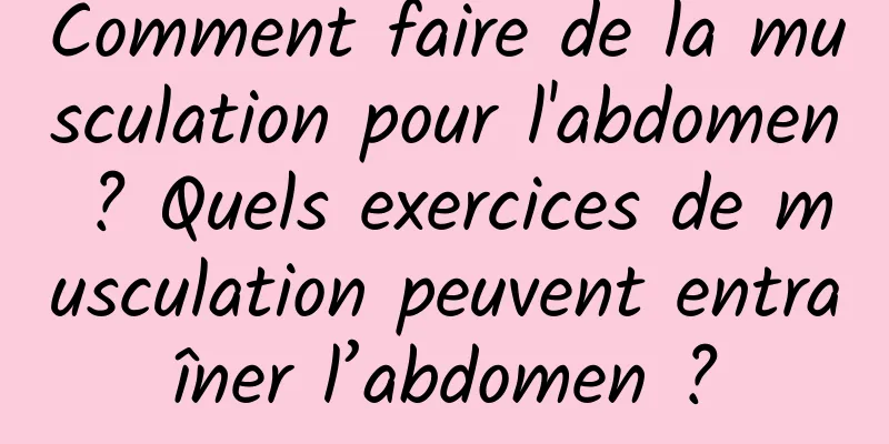Comment faire de la musculation pour l'abdomen ? Quels exercices de musculation peuvent entraîner l’abdomen ?