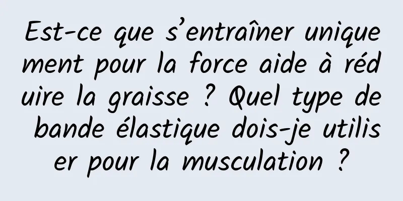 Est-ce que s’entraîner uniquement pour la force aide à réduire la graisse ? Quel type de bande élastique dois-je utiliser pour la musculation ?