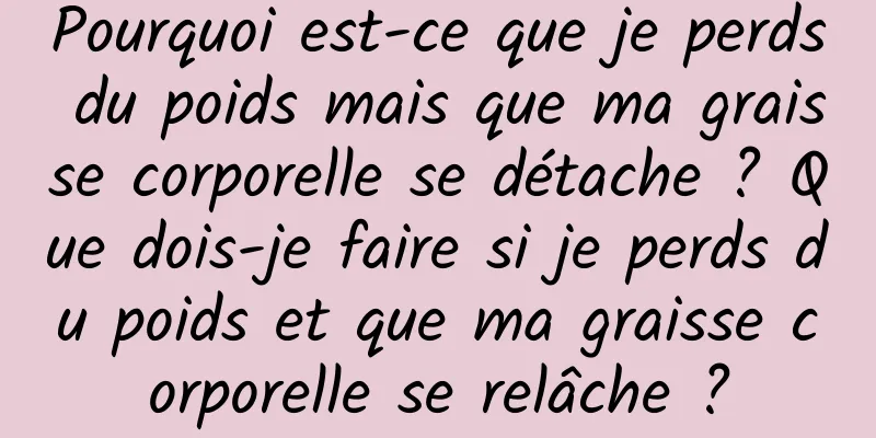 Pourquoi est-ce que je perds du poids mais que ma graisse corporelle se détache ? Que dois-je faire si je perds du poids et que ma graisse corporelle se relâche ?