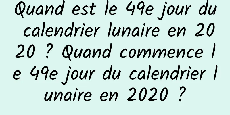 Quand est le 49e jour du calendrier lunaire en 2020 ? Quand commence le 49e jour du calendrier lunaire en 2020 ?