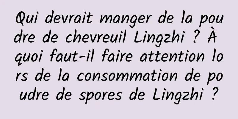 Qui devrait manger de la poudre de chevreuil Lingzhi ? À quoi faut-il faire attention lors de la consommation de poudre de spores de Lingzhi ?