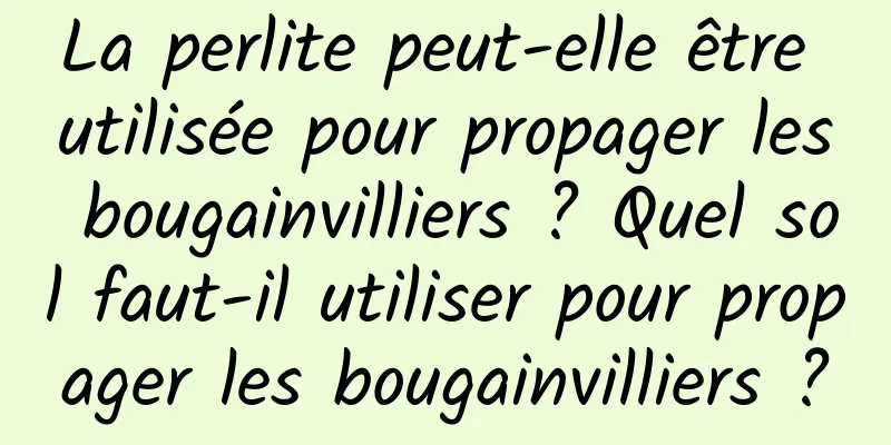 La perlite peut-elle être utilisée pour propager les bougainvilliers ? Quel sol faut-il utiliser pour propager les bougainvilliers ?
