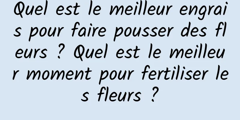 Quel est le meilleur engrais pour faire pousser des fleurs ? Quel est le meilleur moment pour fertiliser les fleurs ?