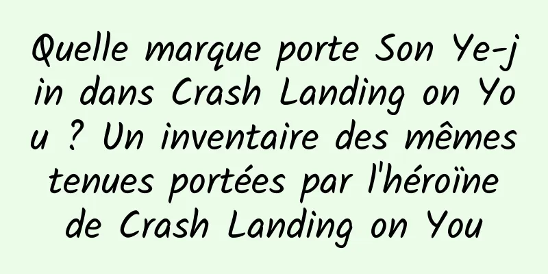 Quelle marque porte Son Ye-jin dans Crash Landing on You ? Un inventaire des mêmes tenues portées par l'héroïne de Crash Landing on You