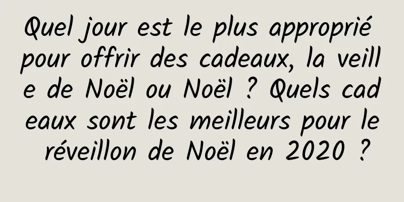 Quel jour est le plus approprié pour offrir des cadeaux, la veille de Noël ou Noël ? Quels cadeaux sont les meilleurs pour le réveillon de Noël en 2020 ?