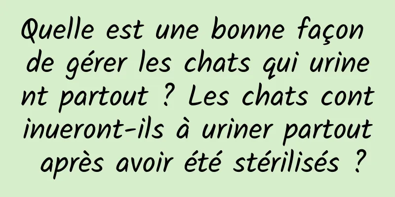 Quelle est une bonne façon de gérer les chats qui urinent partout ? Les chats continueront-ils à uriner partout après avoir été stérilisés ?