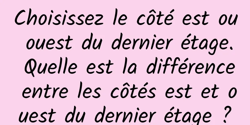 Choisissez le côté est ou ouest du dernier étage. Quelle est la différence entre les côtés est et ouest du dernier étage ?