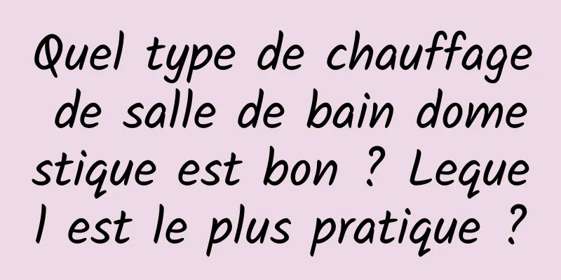 Quel type de chauffage de salle de bain domestique est bon ? Lequel est le plus pratique ?