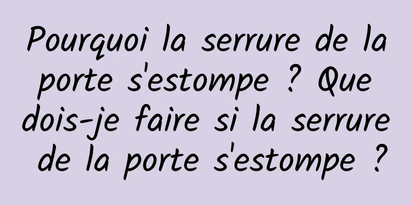Pourquoi la serrure de la porte s'estompe ? Que dois-je faire si la serrure de la porte s'estompe ?